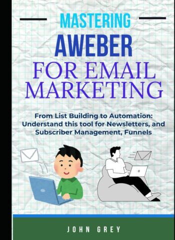 MASTERING AWEBER FOR EMAIL MARKETING: From List Building to Automation: Understand this tool for Newsletters, and Subscriber Management, Funnels